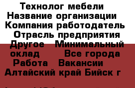 Технолог мебели › Название организации ­ Компания-работодатель › Отрасль предприятия ­ Другое › Минимальный оклад ­ 1 - Все города Работа » Вакансии   . Алтайский край,Бийск г.